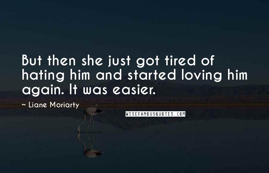 Liane Moriarty Quotes: But then she just got tired of hating him and started loving him again. It was easier.