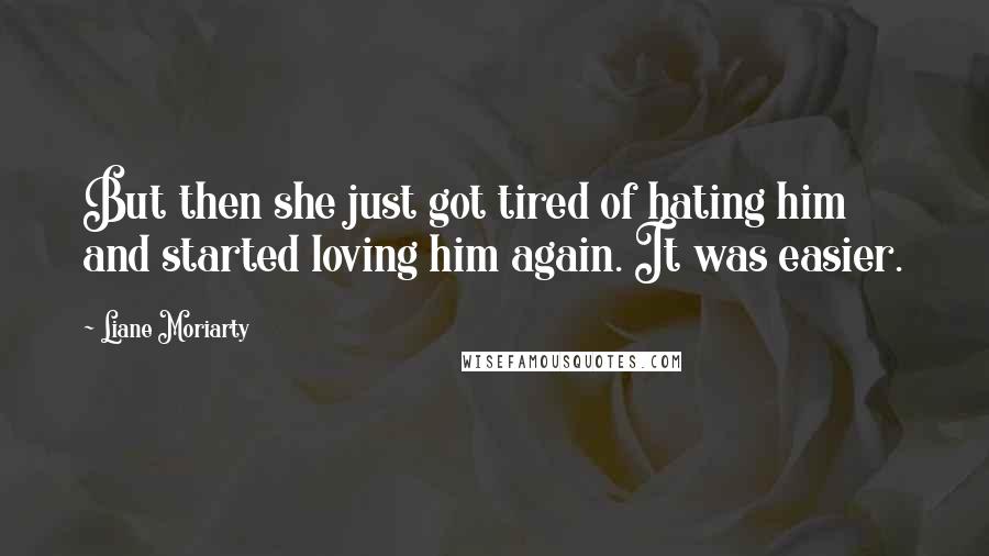 Liane Moriarty Quotes: But then she just got tired of hating him and started loving him again. It was easier.