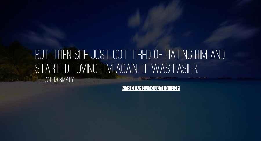 Liane Moriarty Quotes: But then she just got tired of hating him and started loving him again. It was easier.