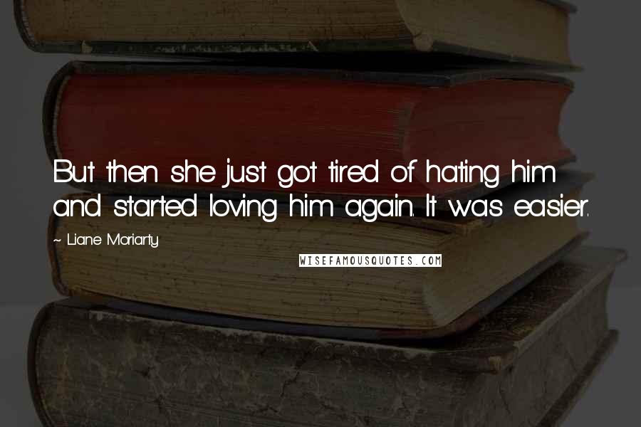 Liane Moriarty Quotes: But then she just got tired of hating him and started loving him again. It was easier.