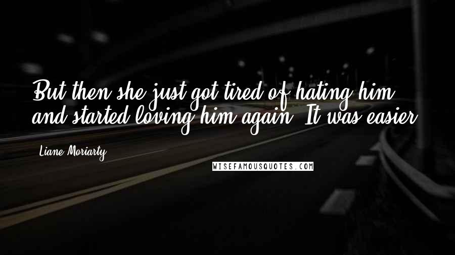 Liane Moriarty Quotes: But then she just got tired of hating him and started loving him again. It was easier.