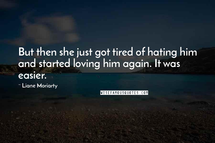 Liane Moriarty Quotes: But then she just got tired of hating him and started loving him again. It was easier.