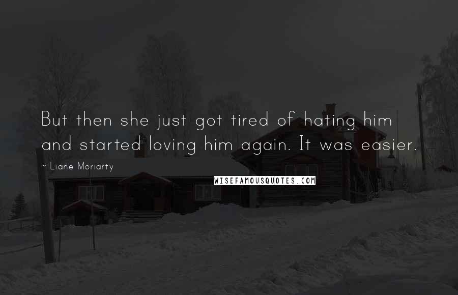 Liane Moriarty Quotes: But then she just got tired of hating him and started loving him again. It was easier.