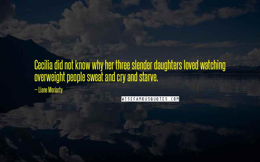 Liane Moriarty Quotes: Cecilia did not know why her three slender daughters loved watching overweight people sweat and cry and starve.