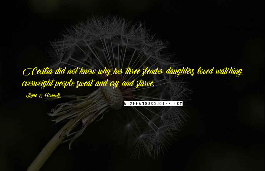 Liane Moriarty Quotes: Cecilia did not know why her three slender daughters loved watching overweight people sweat and cry and starve.