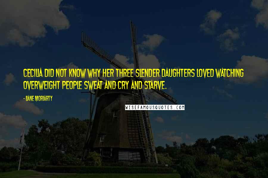 Liane Moriarty Quotes: Cecilia did not know why her three slender daughters loved watching overweight people sweat and cry and starve.