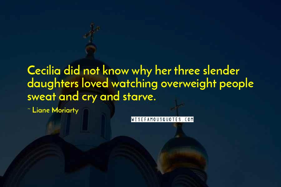 Liane Moriarty Quotes: Cecilia did not know why her three slender daughters loved watching overweight people sweat and cry and starve.