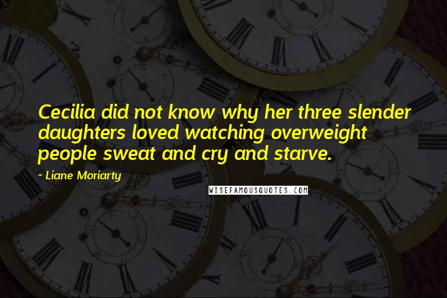 Liane Moriarty Quotes: Cecilia did not know why her three slender daughters loved watching overweight people sweat and cry and starve.