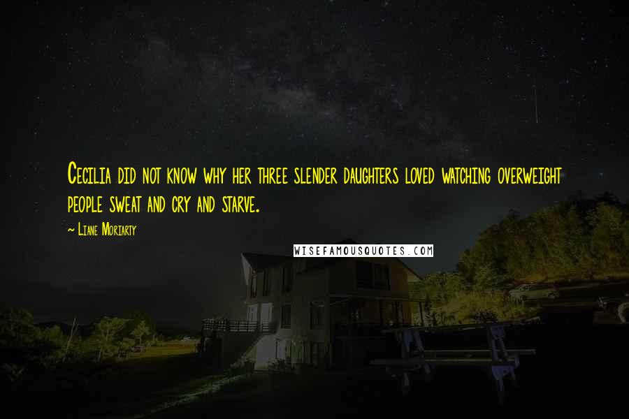 Liane Moriarty Quotes: Cecilia did not know why her three slender daughters loved watching overweight people sweat and cry and starve.