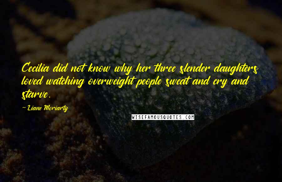 Liane Moriarty Quotes: Cecilia did not know why her three slender daughters loved watching overweight people sweat and cry and starve.