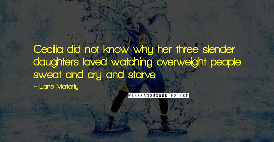 Liane Moriarty Quotes: Cecilia did not know why her three slender daughters loved watching overweight people sweat and cry and starve.