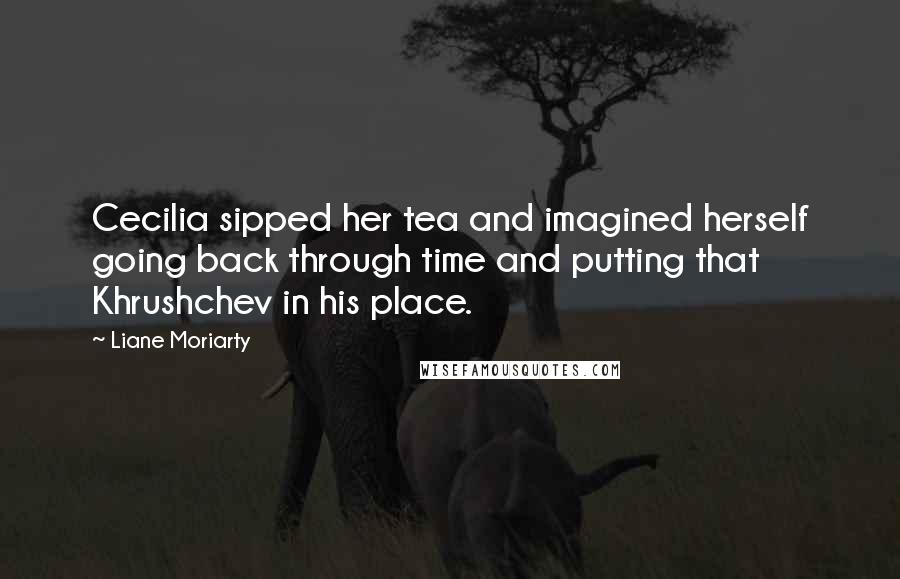 Liane Moriarty Quotes: Cecilia sipped her tea and imagined herself going back through time and putting that Khrushchev in his place.