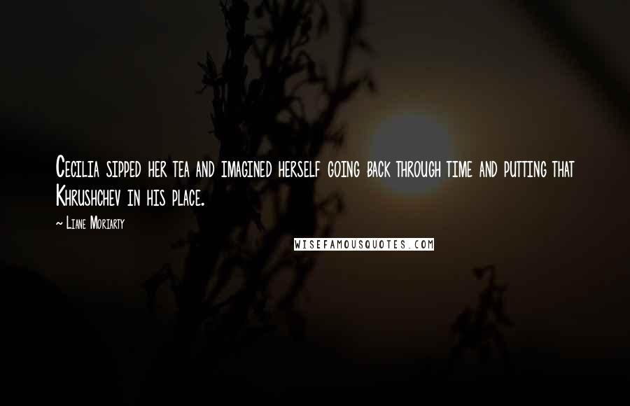 Liane Moriarty Quotes: Cecilia sipped her tea and imagined herself going back through time and putting that Khrushchev in his place.