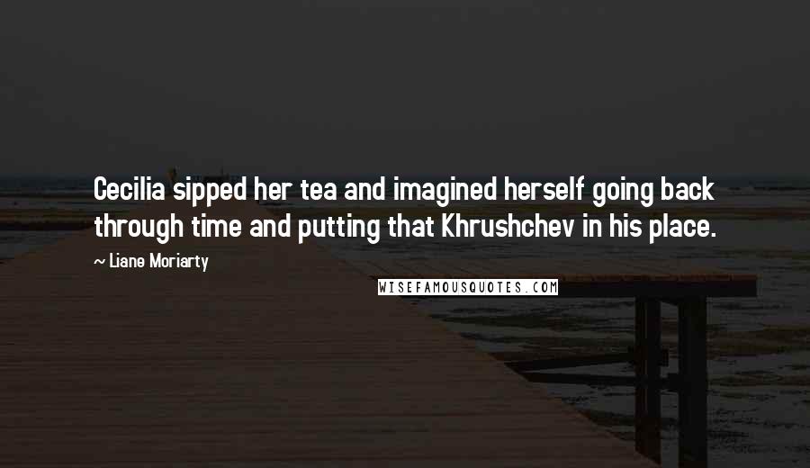 Liane Moriarty Quotes: Cecilia sipped her tea and imagined herself going back through time and putting that Khrushchev in his place.