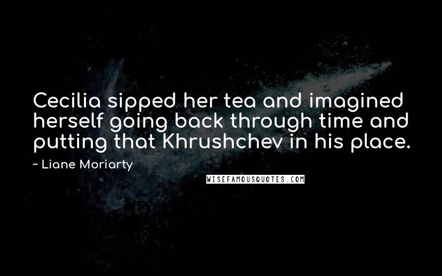 Liane Moriarty Quotes: Cecilia sipped her tea and imagined herself going back through time and putting that Khrushchev in his place.