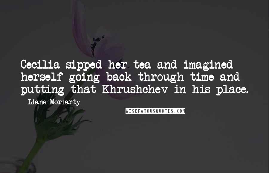 Liane Moriarty Quotes: Cecilia sipped her tea and imagined herself going back through time and putting that Khrushchev in his place.