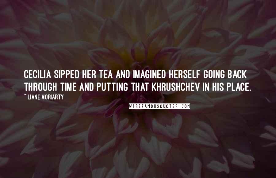Liane Moriarty Quotes: Cecilia sipped her tea and imagined herself going back through time and putting that Khrushchev in his place.