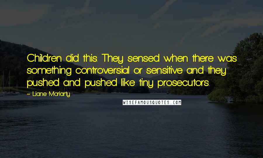 Liane Moriarty Quotes: Children did this. They sensed when there was something controversial or sensitive and they pushed and pushed like tiny prosecutors.