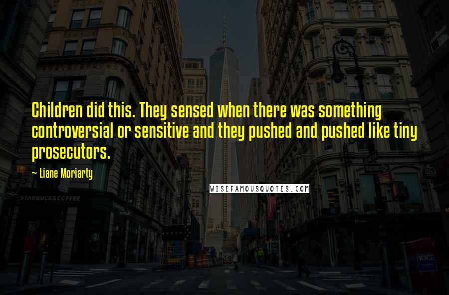 Liane Moriarty Quotes: Children did this. They sensed when there was something controversial or sensitive and they pushed and pushed like tiny prosecutors.