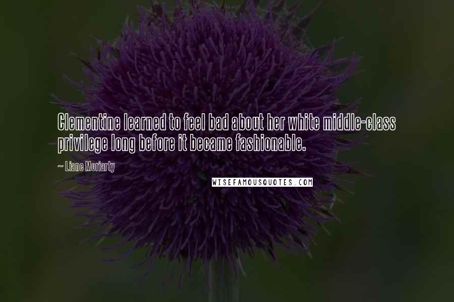 Liane Moriarty Quotes: Clementine learned to feel bad about her white middle-class privilege long before it became fashionable.