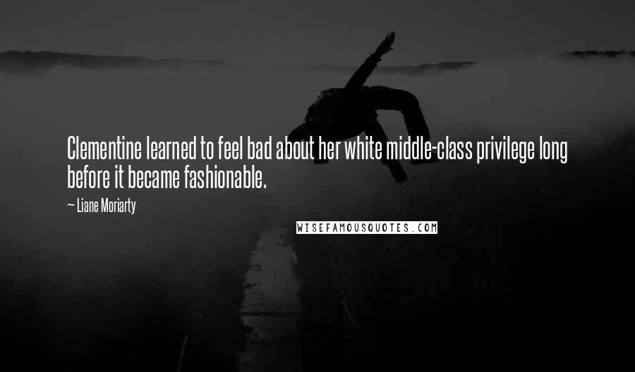 Liane Moriarty Quotes: Clementine learned to feel bad about her white middle-class privilege long before it became fashionable.