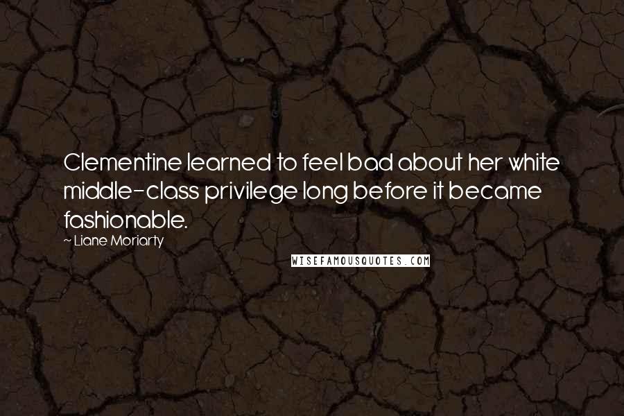 Liane Moriarty Quotes: Clementine learned to feel bad about her white middle-class privilege long before it became fashionable.