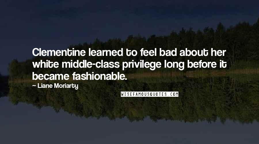 Liane Moriarty Quotes: Clementine learned to feel bad about her white middle-class privilege long before it became fashionable.