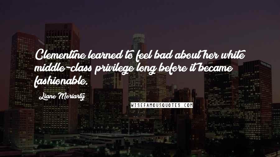 Liane Moriarty Quotes: Clementine learned to feel bad about her white middle-class privilege long before it became fashionable.