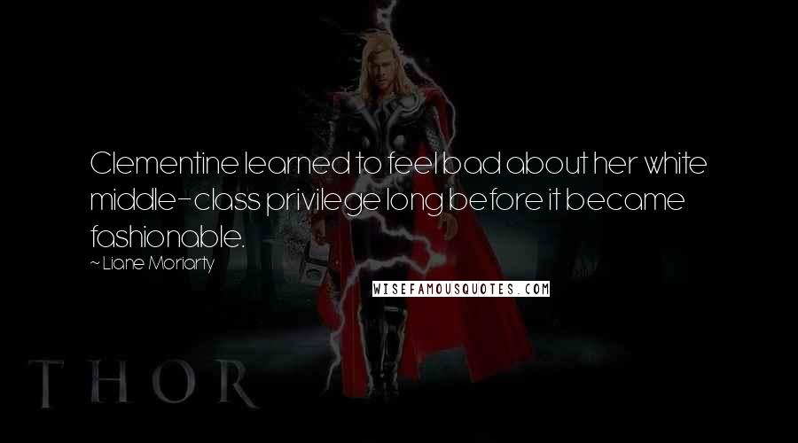 Liane Moriarty Quotes: Clementine learned to feel bad about her white middle-class privilege long before it became fashionable.