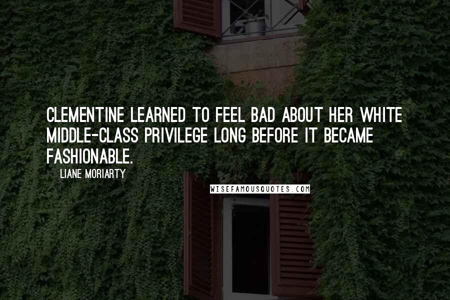 Liane Moriarty Quotes: Clementine learned to feel bad about her white middle-class privilege long before it became fashionable.