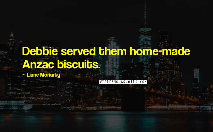Liane Moriarty Quotes: Debbie served them home-made Anzac biscuits.
