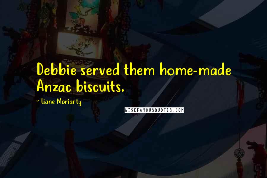 Liane Moriarty Quotes: Debbie served them home-made Anzac biscuits.