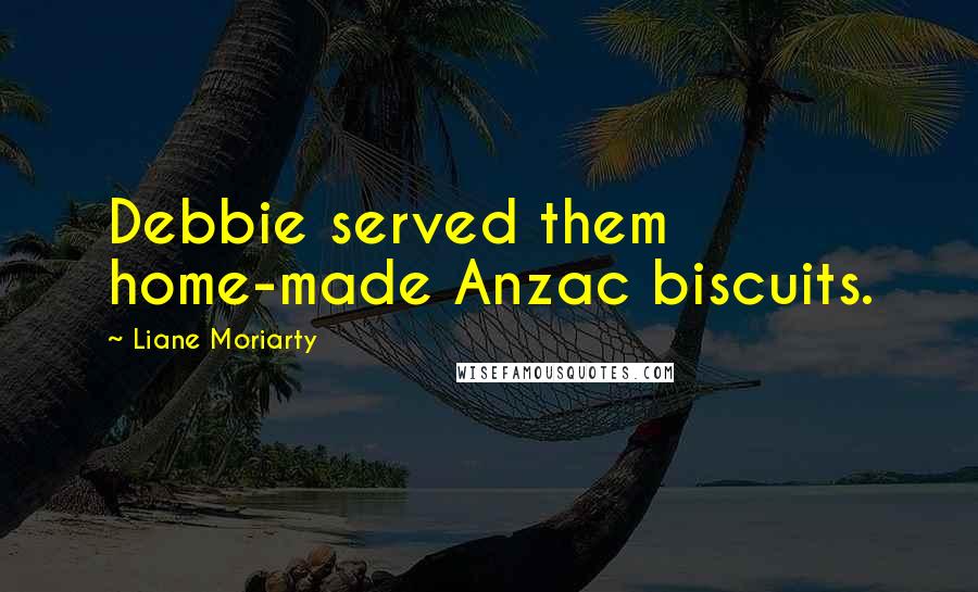 Liane Moriarty Quotes: Debbie served them home-made Anzac biscuits.