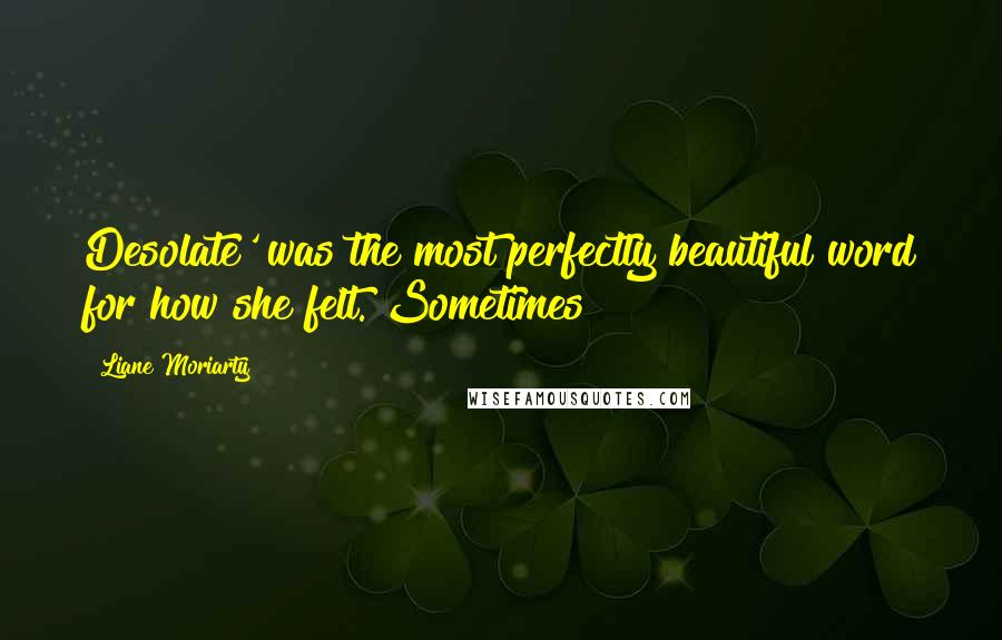 Liane Moriarty Quotes: Desolate' was the most perfectly beautiful word for how she felt. Sometimes