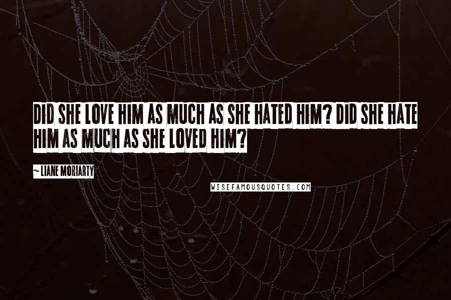 Liane Moriarty Quotes: Did she love him as much as she hated him? Did she hate him as much as she loved him?