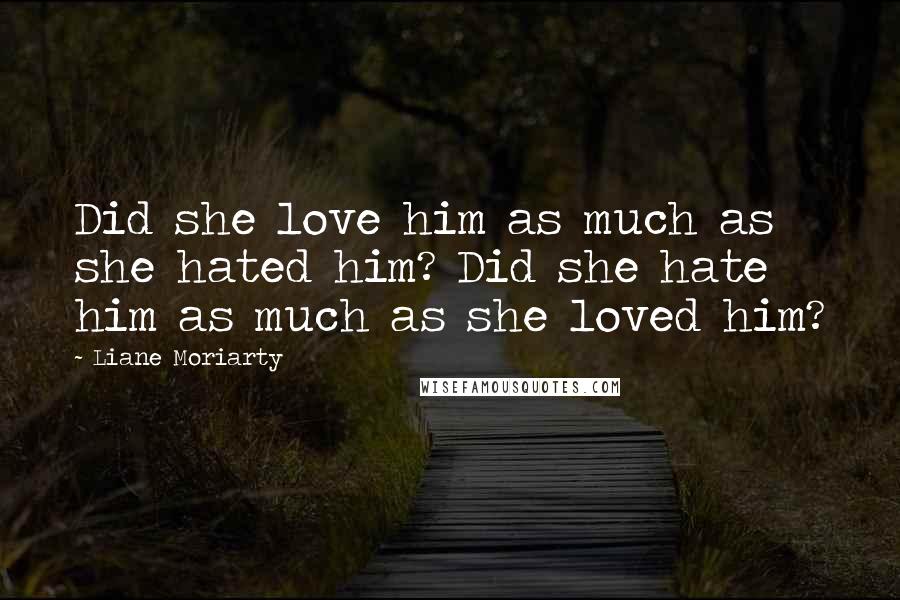 Liane Moriarty Quotes: Did she love him as much as she hated him? Did she hate him as much as she loved him?