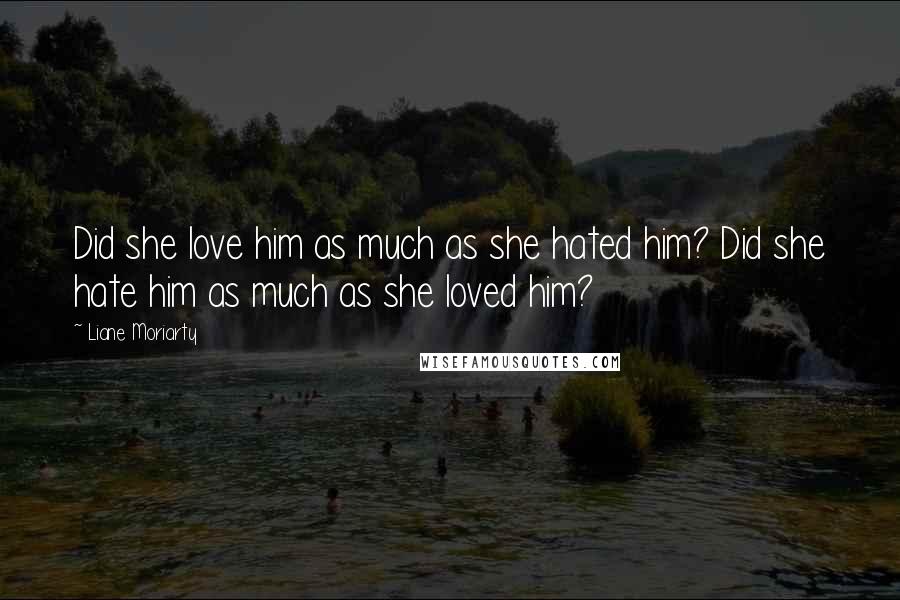 Liane Moriarty Quotes: Did she love him as much as she hated him? Did she hate him as much as she loved him?