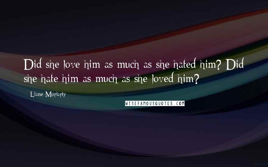 Liane Moriarty Quotes: Did she love him as much as she hated him? Did she hate him as much as she loved him?
