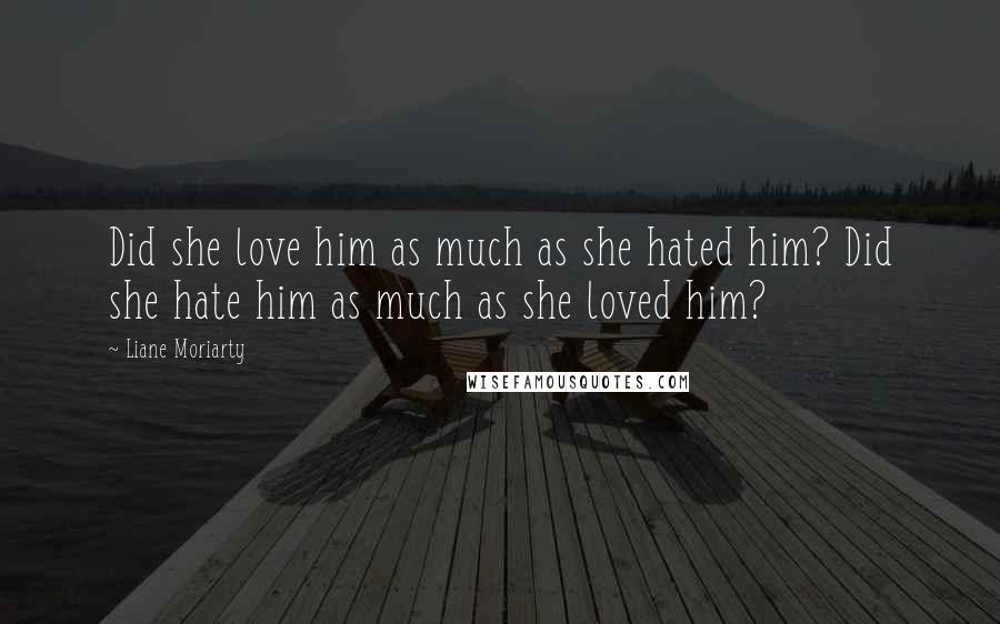 Liane Moriarty Quotes: Did she love him as much as she hated him? Did she hate him as much as she loved him?
