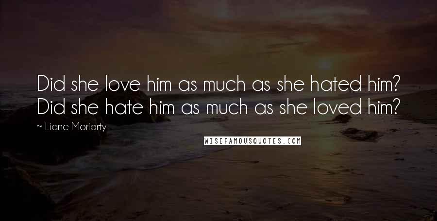 Liane Moriarty Quotes: Did she love him as much as she hated him? Did she hate him as much as she loved him?