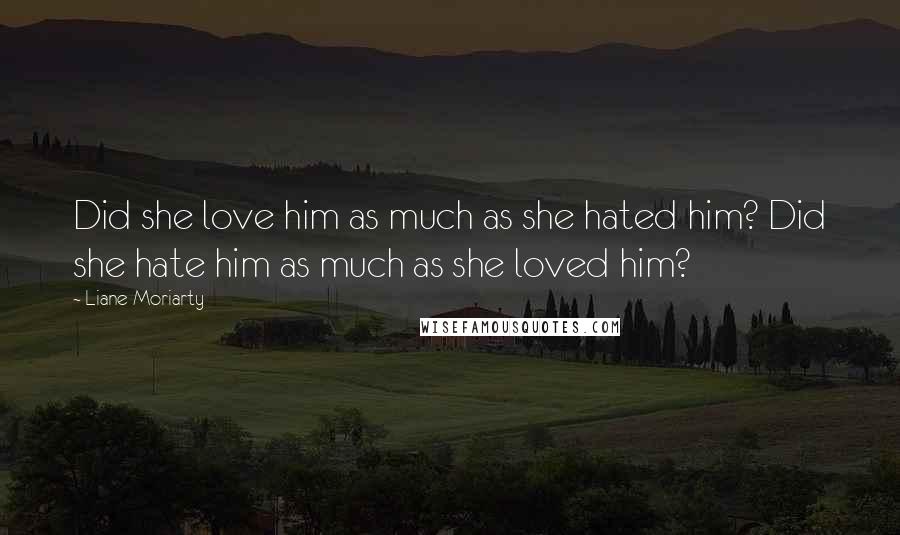 Liane Moriarty Quotes: Did she love him as much as she hated him? Did she hate him as much as she loved him?