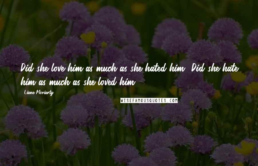 Liane Moriarty Quotes: Did she love him as much as she hated him? Did she hate him as much as she loved him?