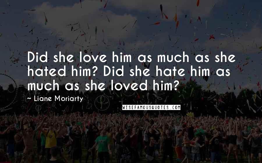 Liane Moriarty Quotes: Did she love him as much as she hated him? Did she hate him as much as she loved him?