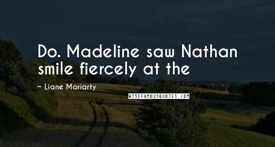 Liane Moriarty Quotes: Do. Madeline saw Nathan smile fiercely at the