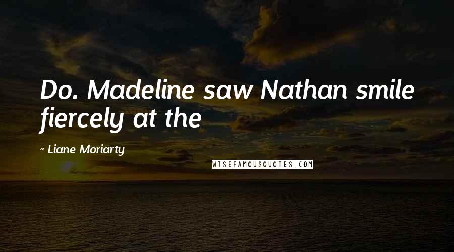 Liane Moriarty Quotes: Do. Madeline saw Nathan smile fiercely at the