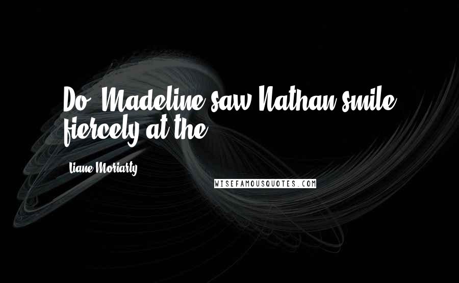 Liane Moriarty Quotes: Do. Madeline saw Nathan smile fiercely at the