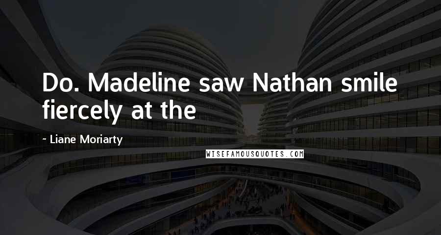 Liane Moriarty Quotes: Do. Madeline saw Nathan smile fiercely at the