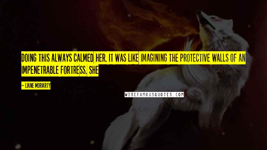 Liane Moriarty Quotes: Doing this always calmed her. It was like imagining the protective walls of an impenetrable fortress. She