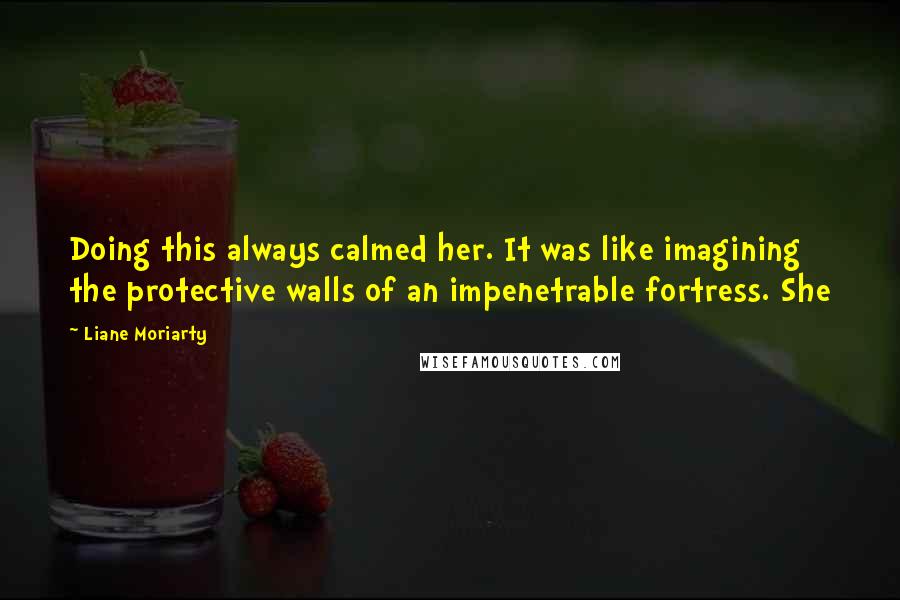 Liane Moriarty Quotes: Doing this always calmed her. It was like imagining the protective walls of an impenetrable fortress. She