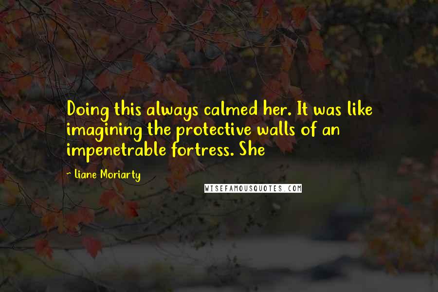 Liane Moriarty Quotes: Doing this always calmed her. It was like imagining the protective walls of an impenetrable fortress. She